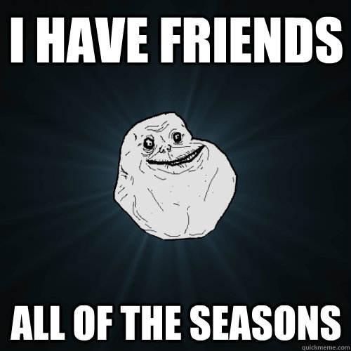 I have friends All of the seasons  Forever Alone