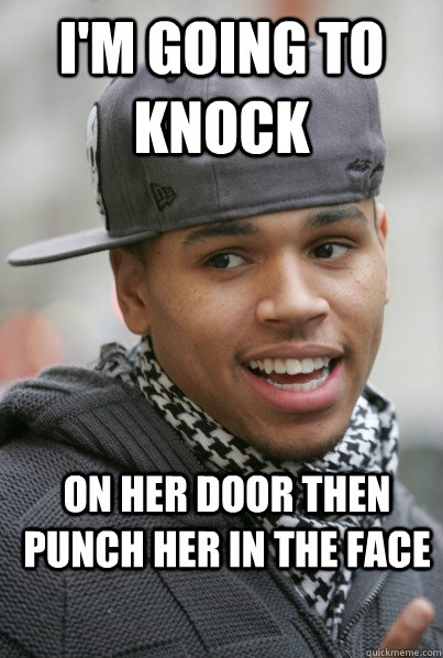 I'm going to Knock  on her door then punch her in the face  Scumbag Chris Brown