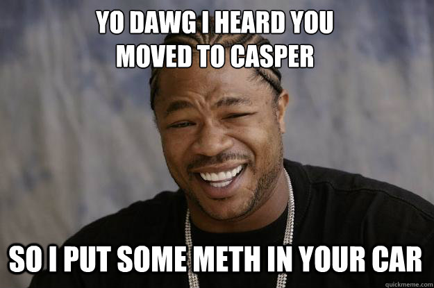 Yo Dawg I heard You
moved to casper So I put some meth in your car  Xzibit meme