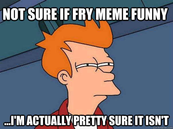 Not sure if Fry meme funny ...I'm actually pretty sure it isn't  Futurama Fry