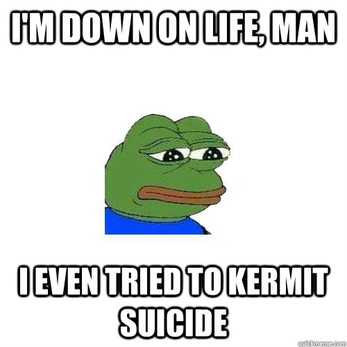 i'm down on life, man i even tried to kermit suicide  Sad Frog