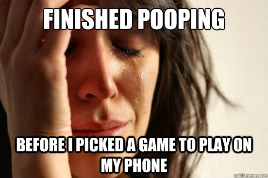 Finished Pooping Before i picked a game to play on my phone  First World Problems