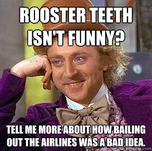 Rooster Teeth isn't funny? Tell me more about how bailing out the airlines was a bad idea.  Condescending Wonka