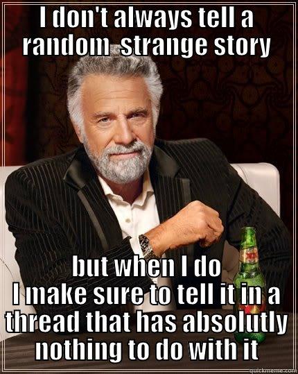 I DON'T ALWAYS TELL A RANDOM  STRANGE STORY BUT WHEN I DO I MAKE SURE TO TELL IT IN A THREAD THAT HAS ABSOLUTLY NOTHING TO DO WITH IT The Most Interesting Man In The World