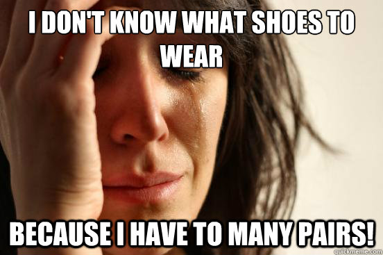 I don't know what shoes to wear Because I have to many pairs!  First World Problems