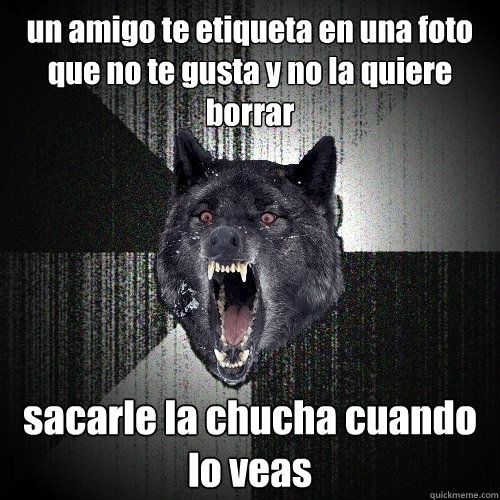 un amigo te etiqueta en una foto que no te gusta y no la quiere borrar  sacarle la chucha cuando lo veas  Insanity Wolf