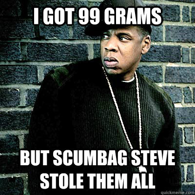 I got 99 Grams But Scumbag Steve stole them all  99 lighters
