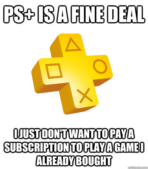 PS+ is a fine deal I just don't want to pay a subscription to play a game I already bought  Playstation Plus