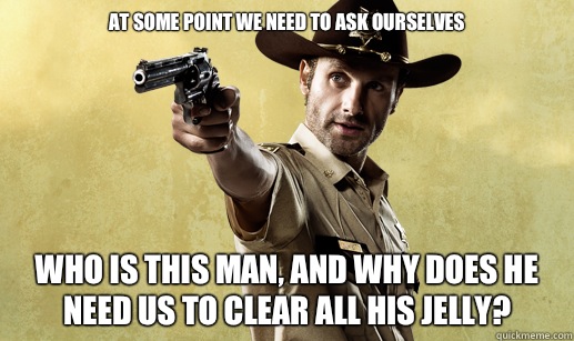At some point we need to ask ourselves Who is this man, and why does he need us to clear all his Jelly? - At some point we need to ask ourselves Who is this man, and why does he need us to clear all his Jelly?  Rick Grimes