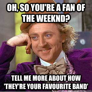 Oh, so you're a fan of the weeknd? Tell me more about how 'they're your favourite band'  Creepy Wonka