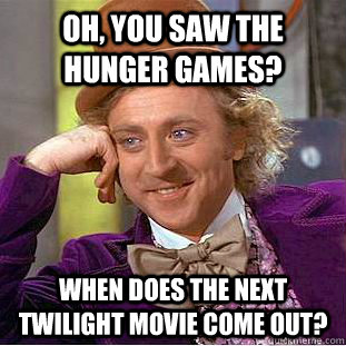 Oh, you saw the Hunger Games? When does the next Twilight movie come out? - Oh, you saw the Hunger Games? When does the next Twilight movie come out?  Condescending Wonka