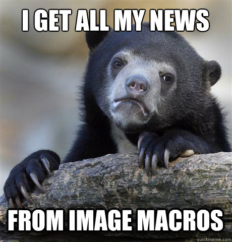 I get all my news from image macros  Confession Bear