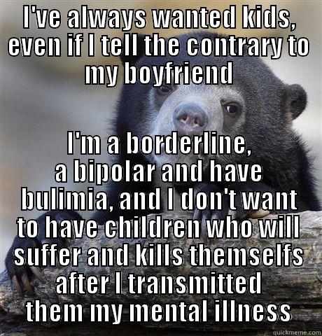 I'VE ALWAYS WANTED KIDS, EVEN IF I TELL THE CONTRARY TO MY BOYFRIEND I'M A BORDERLINE, A BIPOLAR AND HAVE BULIMIA, AND I DON'T WANT TO HAVE CHILDREN WHO WILL SUFFER AND KILLS THEMSELFS AFTER I TRANSMITTED THEM MY MENTAL ILLNESS Confession Bear