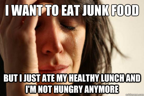 I want to eat junk food but I just ate my healthy lunch and I'm not hungry anymore  First World Problems
