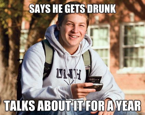 Says he gets drunk Talks about it for a year  College Freshman