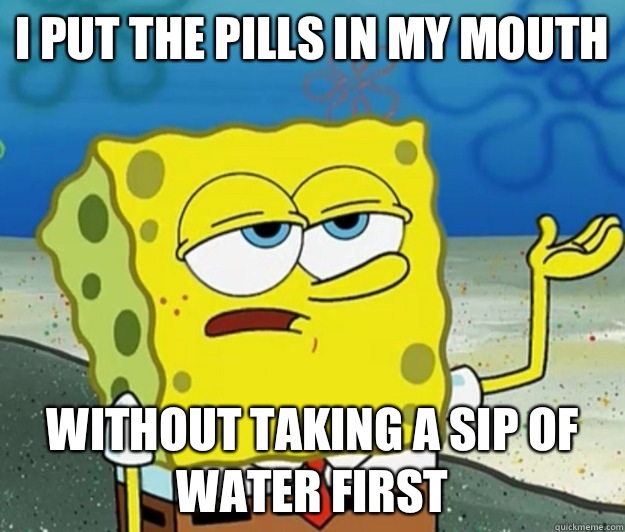 I put the pills in my mouth  without taking a sip of water first - I put the pills in my mouth  without taking a sip of water first  Tough Spongebob