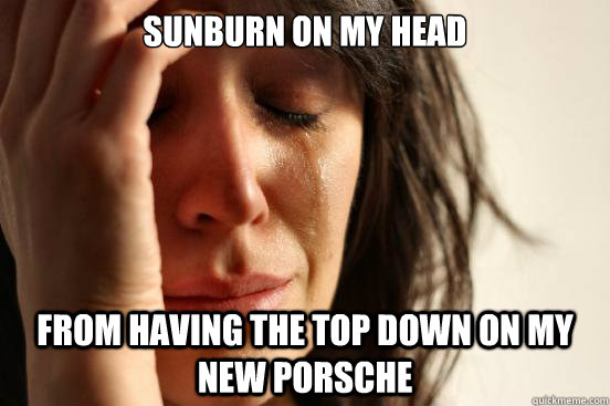 Sunburn on my head from having the top down on my new Porsche  First World Problems