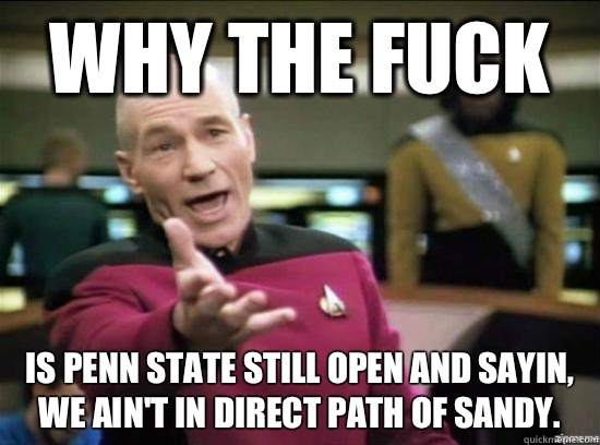 Why the fuck Is penn state still open and sayin, we ain't in direct path of Sandy.  Annoyed Picard HD