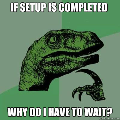 If Setup is completed Why do I have to wait?   