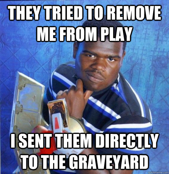 They tried to remove me from play I sent them directly to the graveyard - They tried to remove me from play I sent them directly to the graveyard  Yugioh