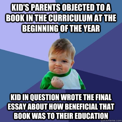 Kid's parents objected to a book in the curriculum at the beginning of the year Kid in question wrote the final essay about how beneficial that book was to their education  Success Kid