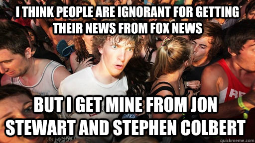 i think people are ignorant for getting their news from fox news but i get mine from jon stewart and stephen colbert  Sudden Clarity Clarence