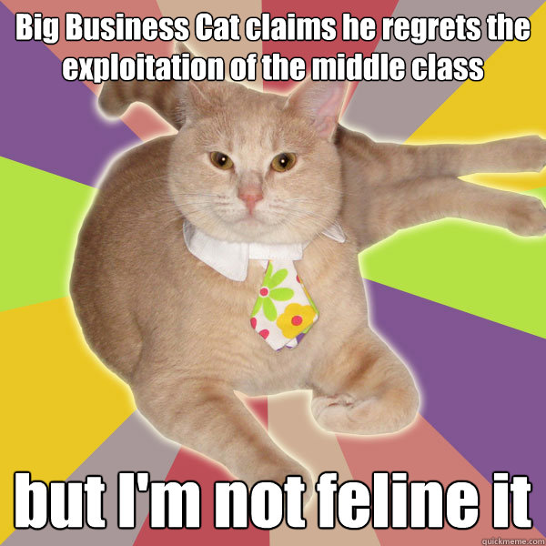 Big Business Cat claims he regrets the exploitation of the middle class but I'm not feline it  