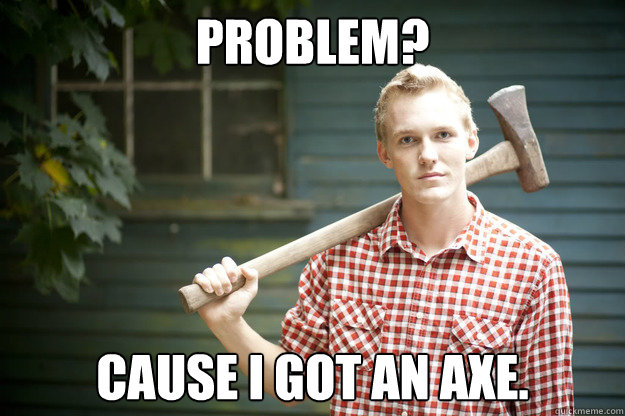 Problem? cause i got an axe. - Problem? cause i got an axe.  Lumberjack Larry