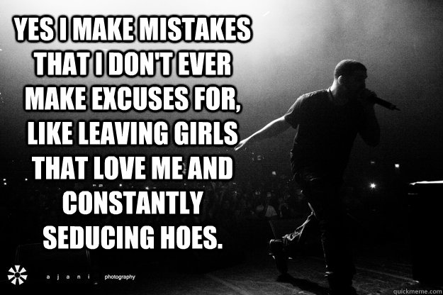 Yes I make mistakes that I don't ever make excuses for, like leaving girls that love me and constantly seducing hoes. - Yes I make mistakes that I don't ever make excuses for, like leaving girls that love me and constantly seducing hoes.  Drake