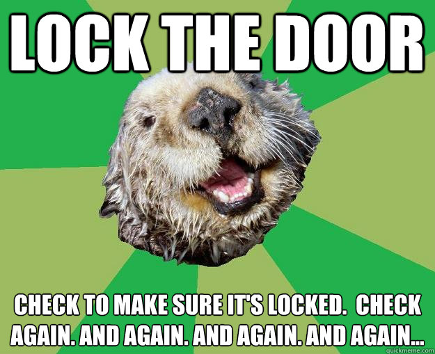 Lock the door Check to make sure it's locked.  Check again. and again. and again. and again... - Lock the door Check to make sure it's locked.  Check again. and again. and again. and again...  OCD Otter