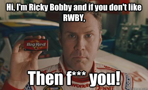 Hi, I'm Ricky Bobby and if you don't like RWBY, Then f*** you!  