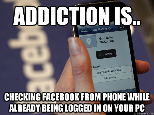 Addiction is.. Checking Facebook from phone while already being logged in on your pc - Addiction is.. Checking Facebook from phone while already being logged in on your pc  Facebook Addiction