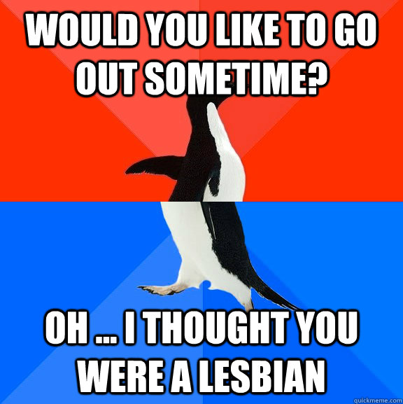 Would you like to go out sometime? Oh ... i thought you were a lesbian  Socially Awesome Awkward Penguin