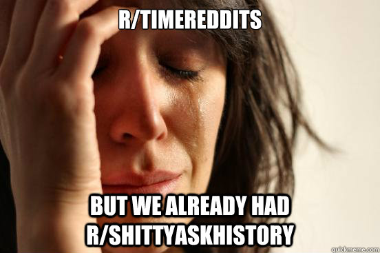 r/timereddits but we already had r/shittyaskhistory  First World Problems