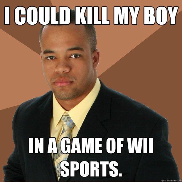 I could kill my boy in a game of wii sports. - I could kill my boy in a game of wii sports.  Successful Black Man