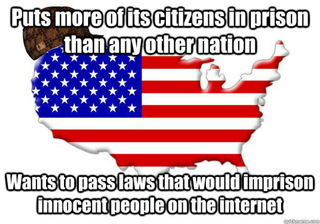 Puts more of its citizens in prison than any other nation Wants to pass laws that would imprison innocent people on the internet - Puts more of its citizens in prison than any other nation Wants to pass laws that would imprison innocent people on the internet  Scumbag america