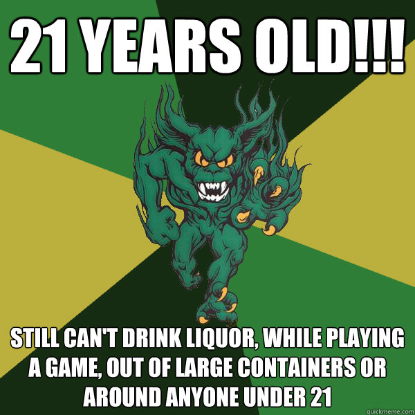 21 years old!!! still can't drink liquor, while playing a game, out of large containers or around anyone under 21  Green Terror