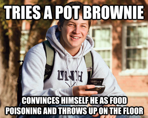 Tries a pot brownie convinces himself he as food poisoning and throws up on the floor  College Freshman