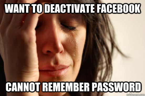 Want to deactivate Facebook Cannot remember password   First World Problems