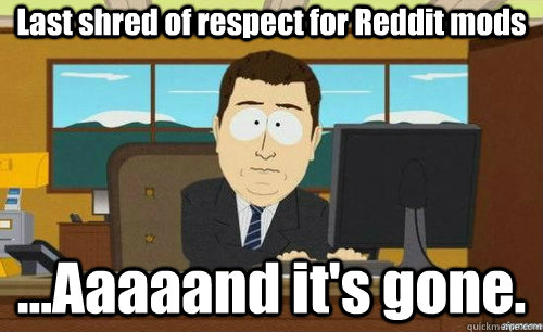 Last shred of respect for Reddit mods ...Aaaaand it's gone.  aaaand its gone