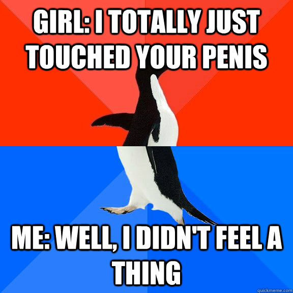 Girl: I totally just touched your penis Me: Well, I didn't feel a thing  Socially Awesome Awkward Penguin