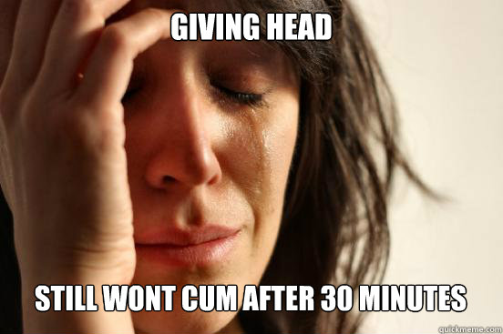 giving head still wont cum after 30 minutes Caption 3 goes here  First World Problems