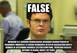FALSE Migraine is a chronic neurological disorder characterized by recurrent moderate to severe headaches often in association with a number of autonomic nervous system symptoms, therefore relates nothing to blood, sweat, or tears.  Dwight False