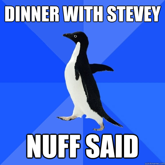 dinner with stevey nuff said  Socially Awkward Penguin