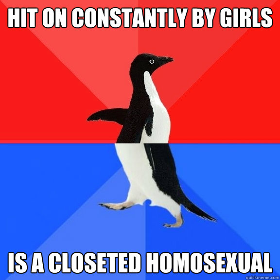 hit on constantly by girls is a closeted homosexual  Socially Awksome Penguin
