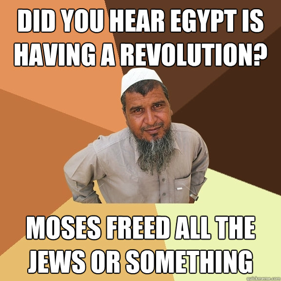 Did you hear Egypt is having a revolution? Moses Freed all the jews or something  Ordinary Muslim Man
