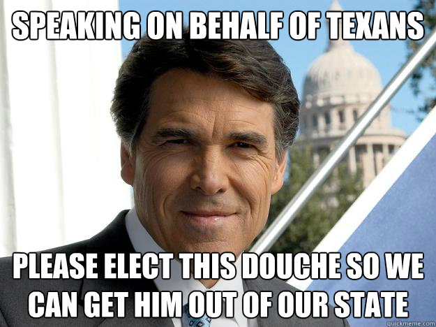 Speaking on behalf of Texans Please elect this douche so we can get him out of our state  Rick perry