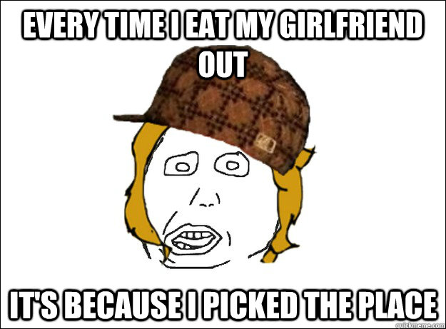 every time i eat my girlfriend out it's because i picked the place - every time i eat my girlfriend out it's because i picked the place  Misc