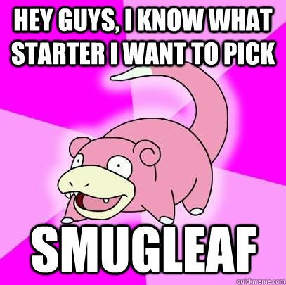 Hey guys, I know what starter I want to pick Smugleaf  Slowpoke