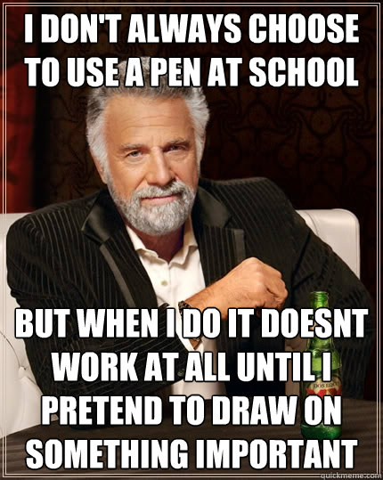 I don't always choose to use a pen at school but when I do it doesnt work at all until i pretend to draw on something important  The Most Interesting Man In The World